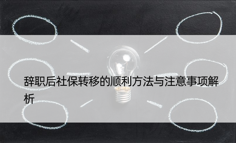 辞职后社保转移的顺利方法与注意事项解析