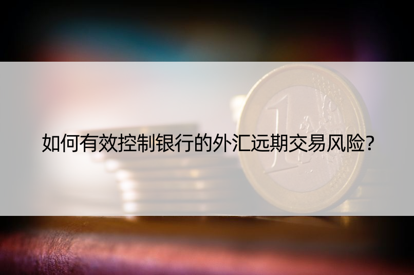 如何有效控制银行的外汇远期交易风险？