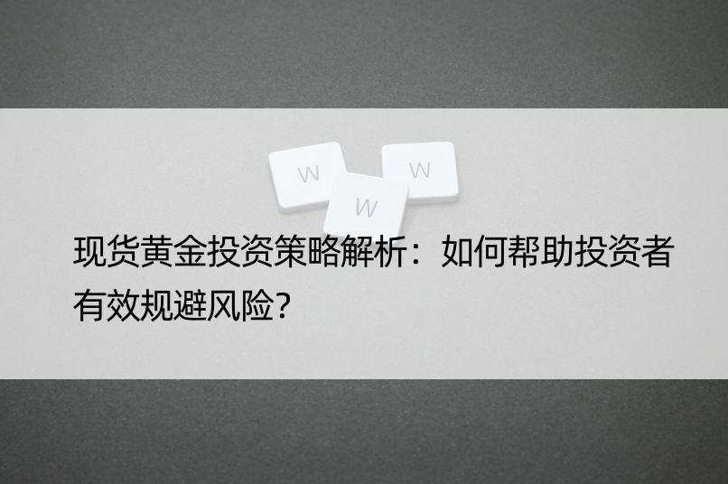 现货黄金投资策略解析：如何帮助投资者有效规避风险？