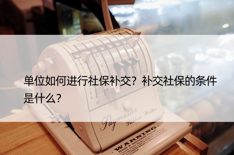 单位如何进行社保补交？补交社保的条件是什么？