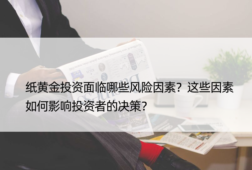 纸黄金投资面临哪些风险因素？这些因素如何影响投资者的决策？