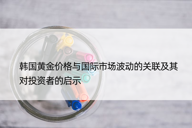 韩国黄金价格与国际市场波动的关联及其对投资者的启示