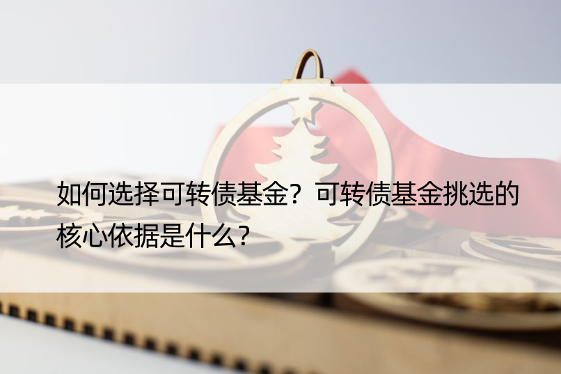 如何选择可转债基金？可转债基金挑选的核心依据是什么？