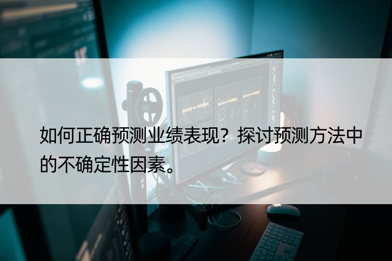 如何正确预测业绩表现？探讨预测方法中的不确定性因素。