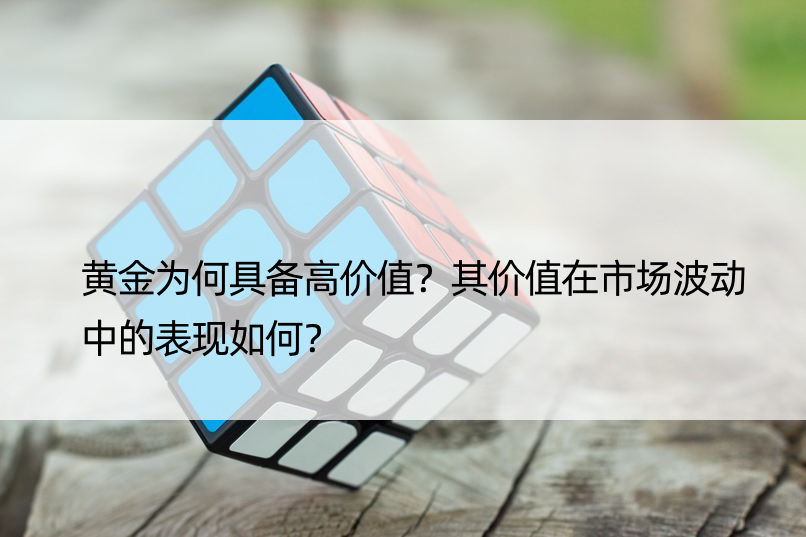 黄金为何具备高价值？其价值在市场波动中的表现如何？