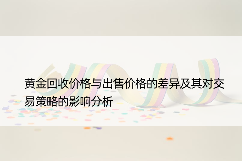 黄金回收价格与出售价格的差异及其对交易策略的影响分析