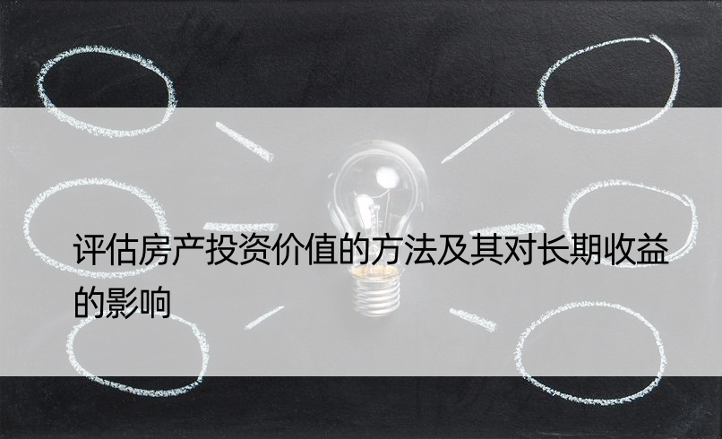 评估房产投资价值的方法及其对长期收益的影响