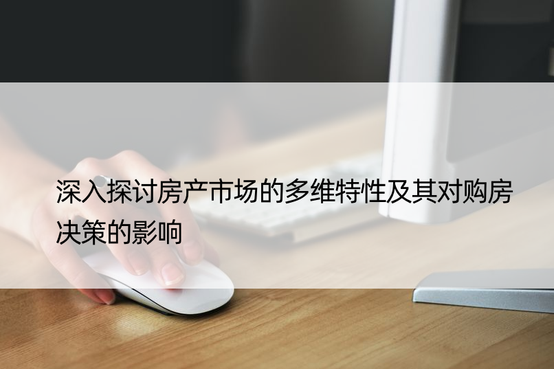 深入探讨房产市场的多维特性及其对购房决策的影响