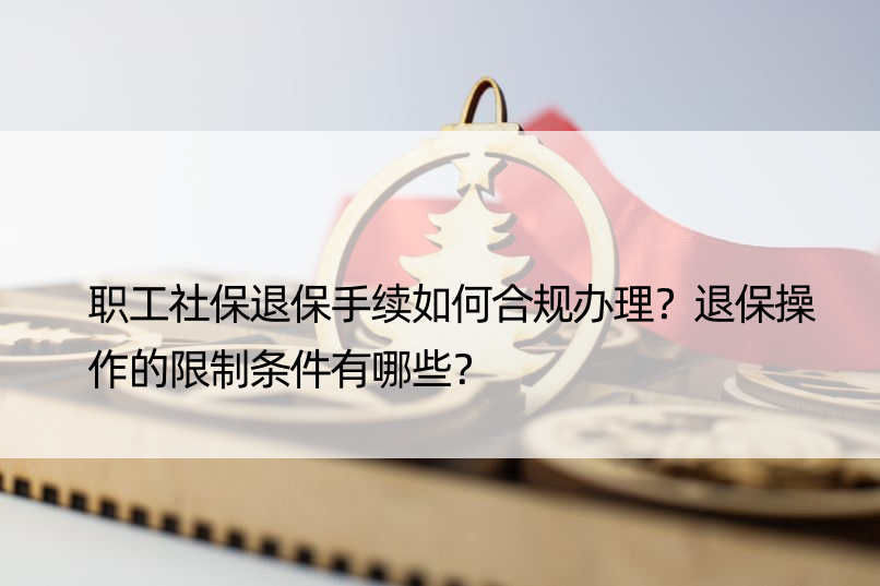 职工社保退保手续如何合规办理？退保操作的限制条件有哪些？