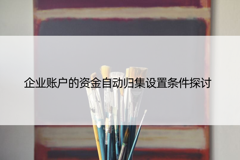 企业账户的资金自动归集设置条件探讨