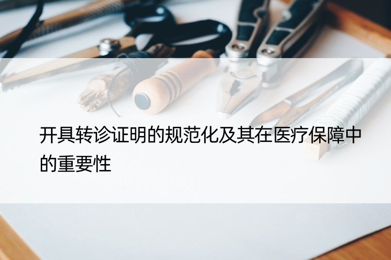 开具转诊证明的规范化及其在医疗保障中的重要性