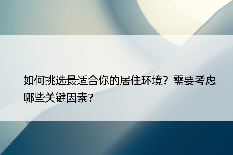 如何挑选最适合你的居住环境？需要考虑哪些关键因素？