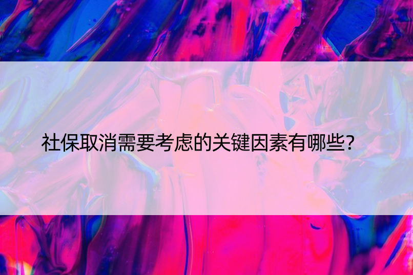 社保取消需要考虑的关键因素有哪些？