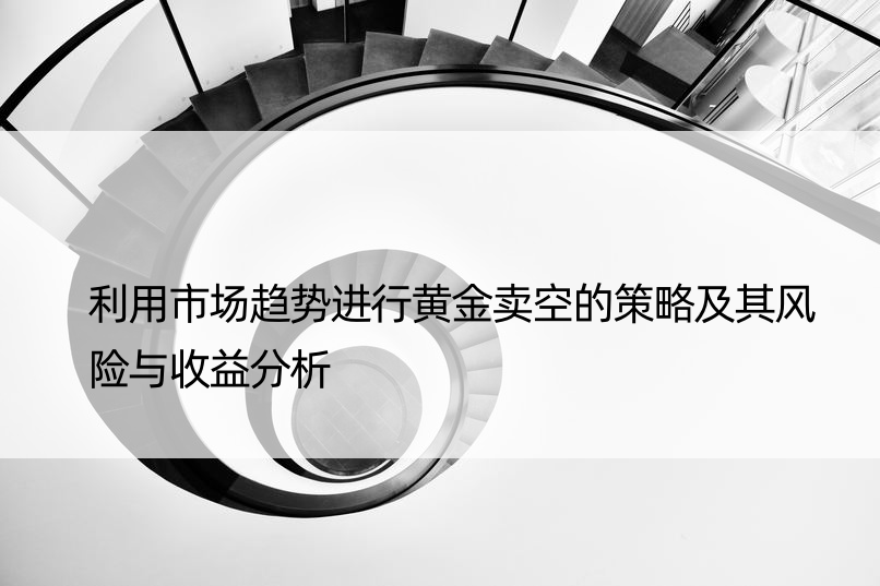 利用市场趋势进行黄金卖空的策略及其风险与收益分析