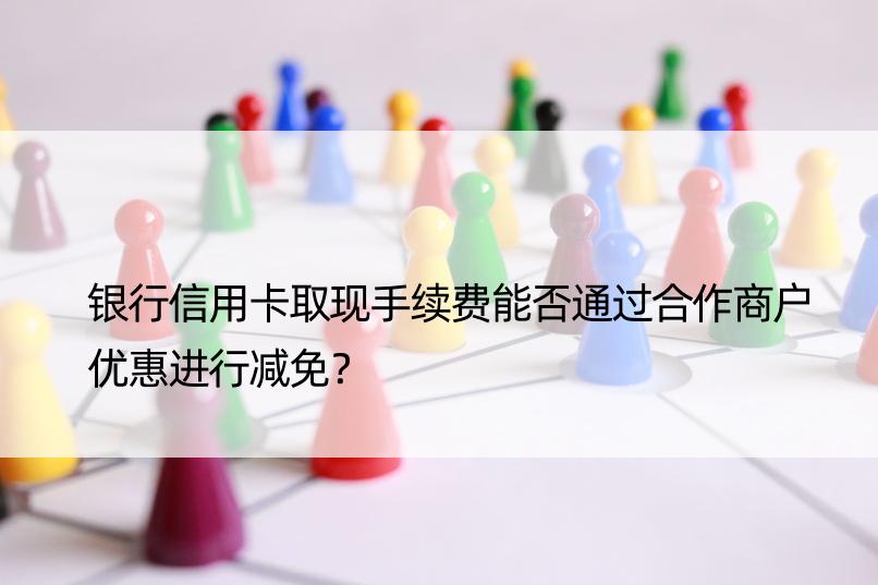 银行信用卡取现手续费能否通过合作商户优惠进行减免？