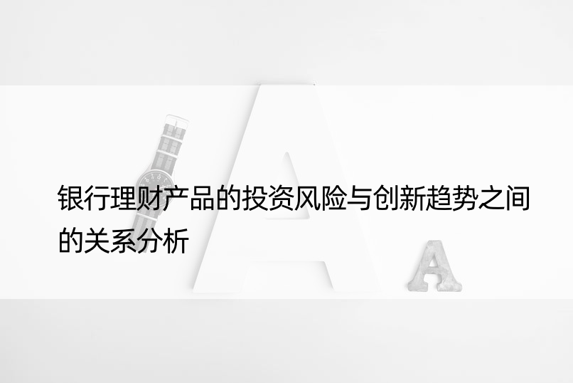 银行理财产品的投资风险与创新趋势之间的关系分析