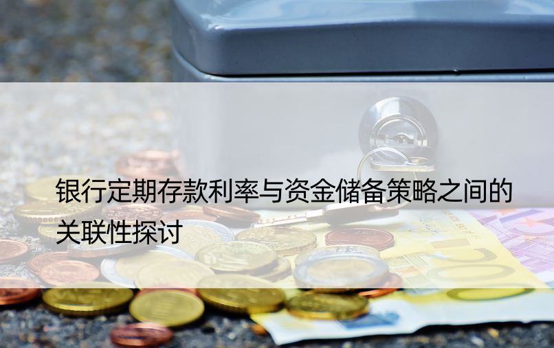 银行定期存款利率与资金储备策略之间的关联性探讨