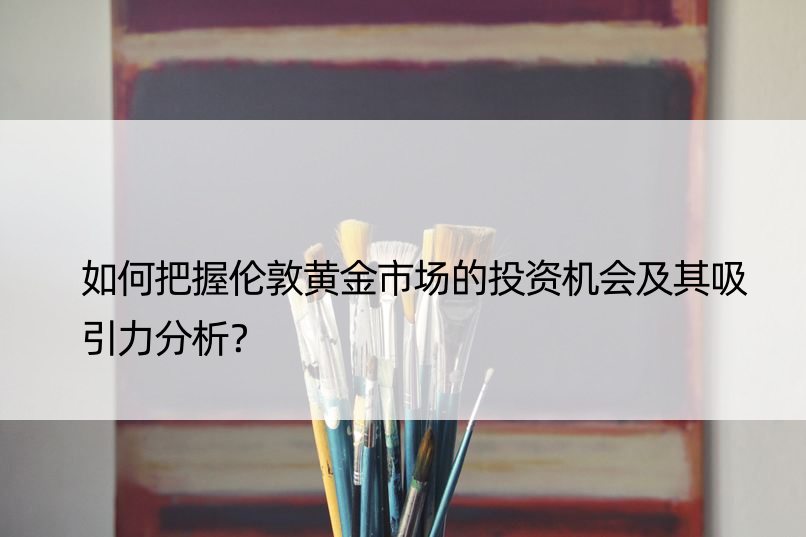 如何把握伦敦黄金市场的投资机会及其吸引力分析？