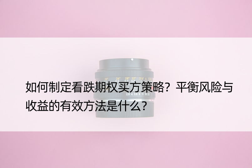 如何制定看跌期权买方策略？平衡风险与收益的有效方法是什么？