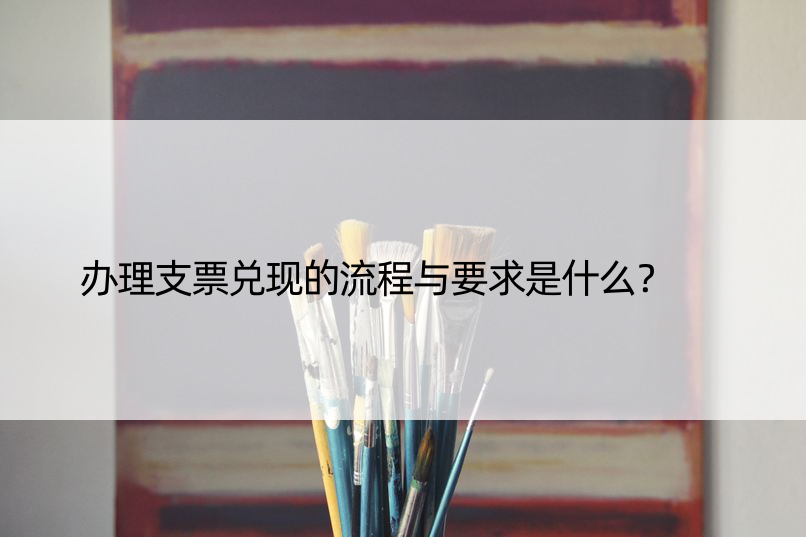 办理支票兑现的流程与要求是什么？