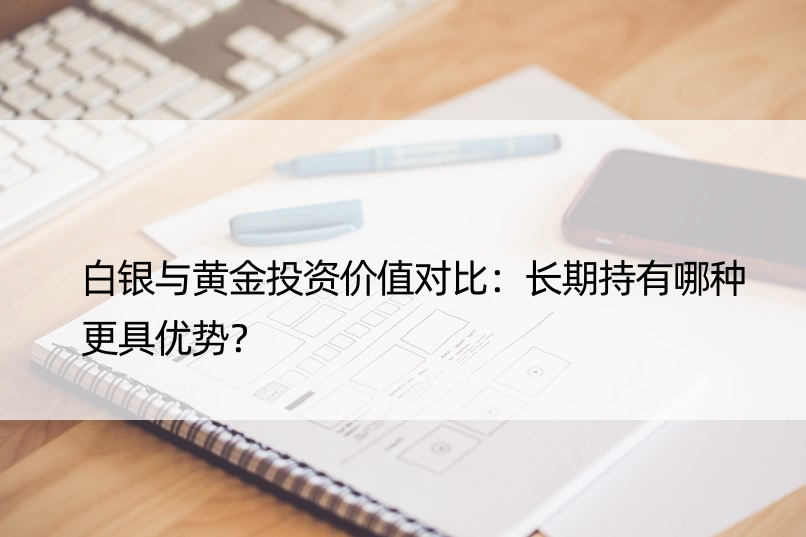 白银与黄金投资价值对比：长期持有哪种更具优势？