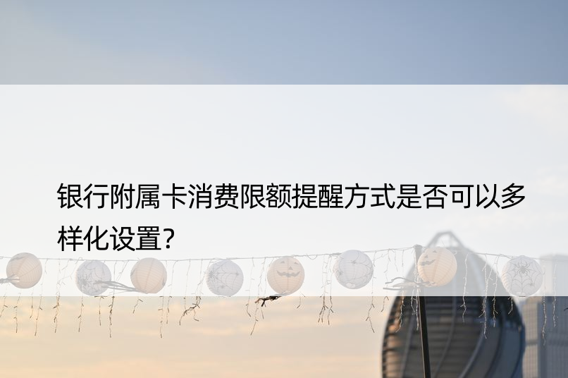 银行附属卡消费限额提醒方式是否可以多样化设置？