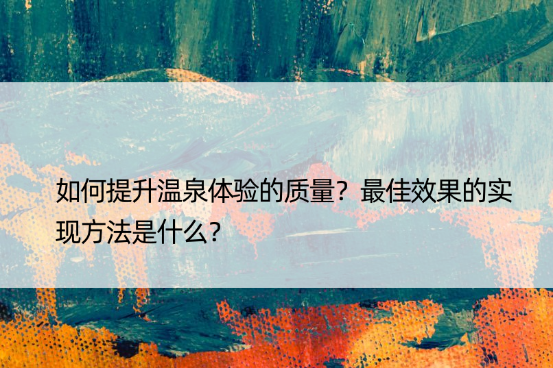 如何提升温泉体验的质量？更佳效果的实现方法是什么？