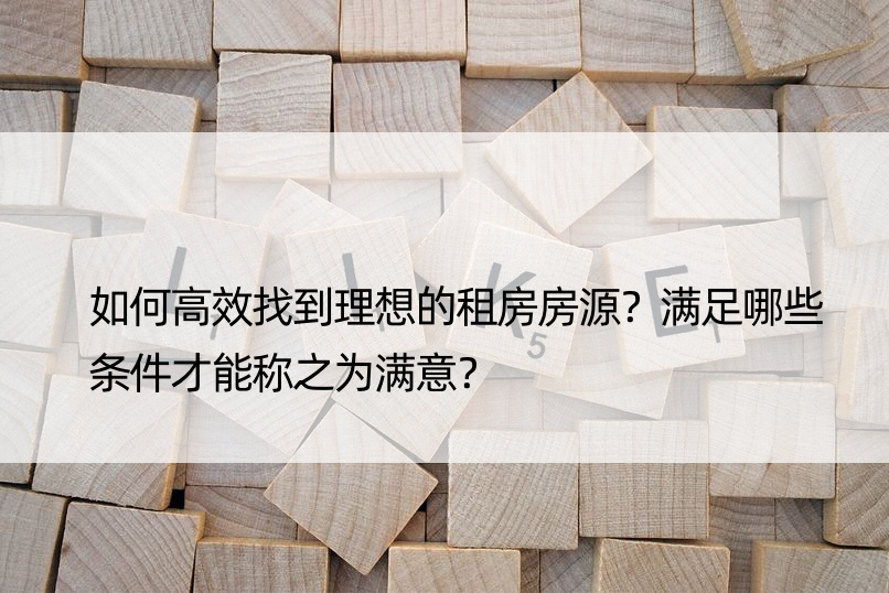 如何高效找到理想的租房房源？满足哪些条件才能称之为满意？