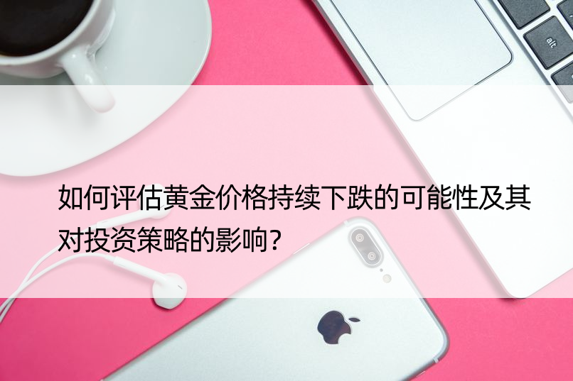 如何评估黄金价格持续下跌的可能性及其对投资策略的影响？