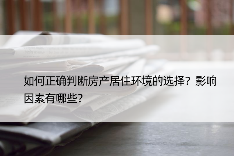 如何正确判断房产居住环境的选择？影响因素有哪些？