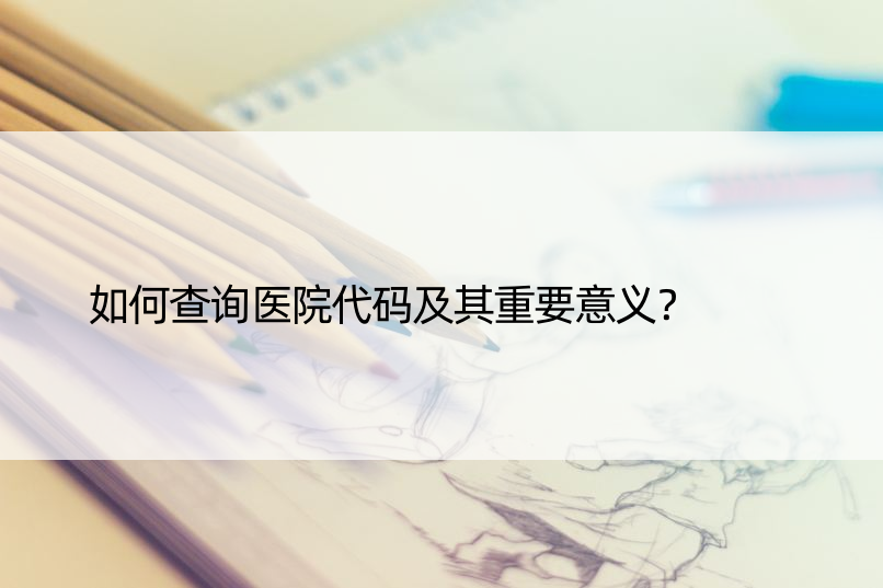 如何查询医院代码及其重要意义？