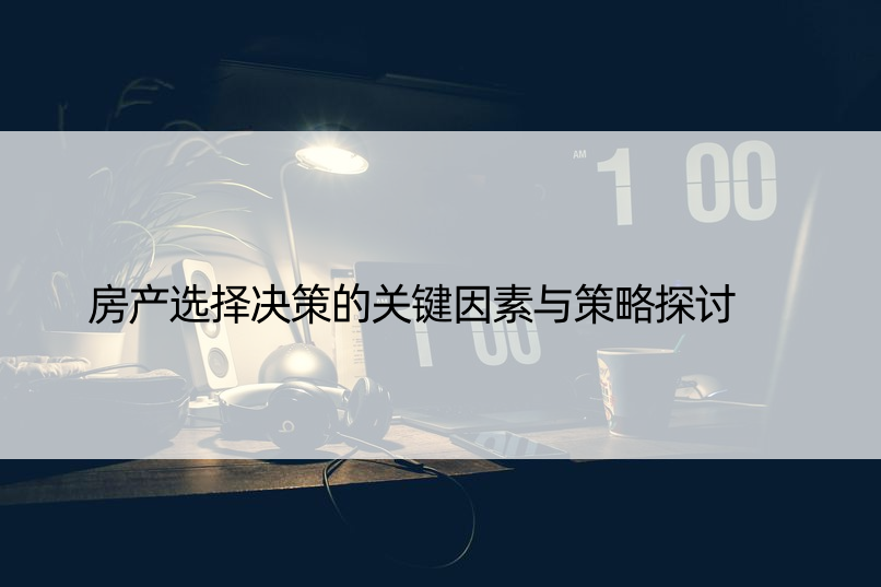 房产选择决策的关键因素与策略探讨