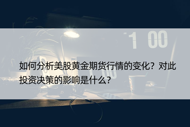 如何分析美股黄金期货行情的变化？对此投资决策的影响是什么？