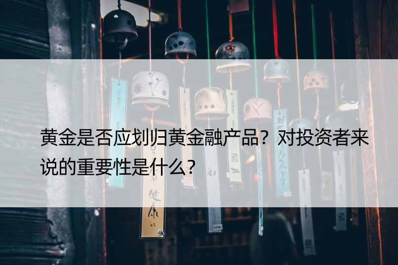 黄金是否应划归黄金融产品？对投资者来说的重要性是什么？