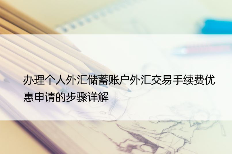 办理个人外汇储蓄账户外汇交易手续费优惠申请的步骤详解