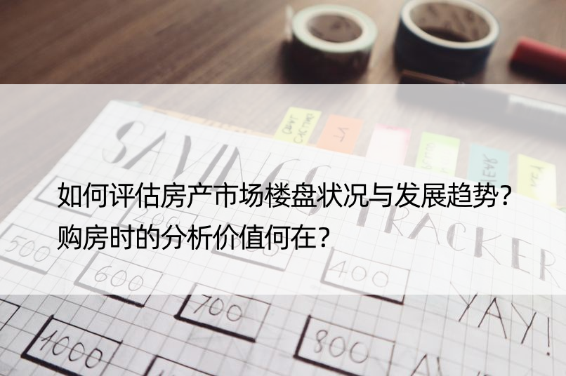 如何评估房产市场楼盘状况与发展趋势？购房时的分析价值何在？