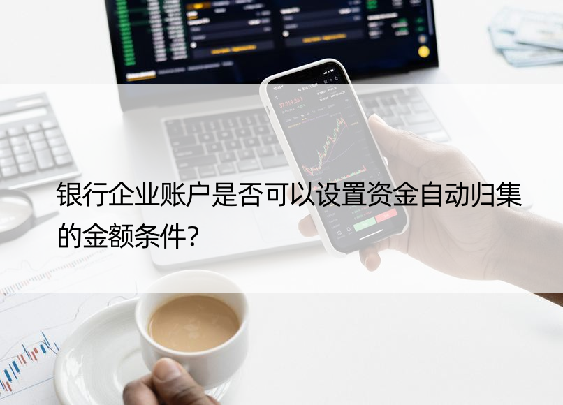 银行企业账户是否可以设置资金自动归集的金额条件？