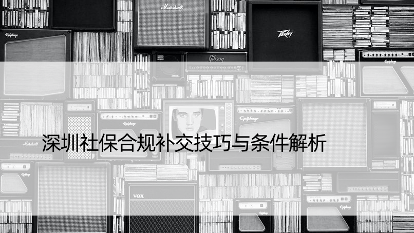 深圳社保合规补交技巧与条件解析