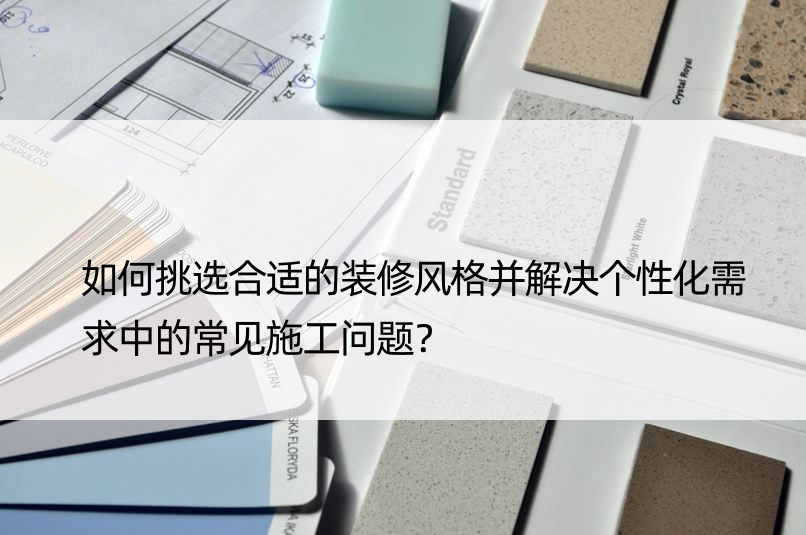 如何挑选合适的装修风格并解决个性化需求中的常见施工问题？