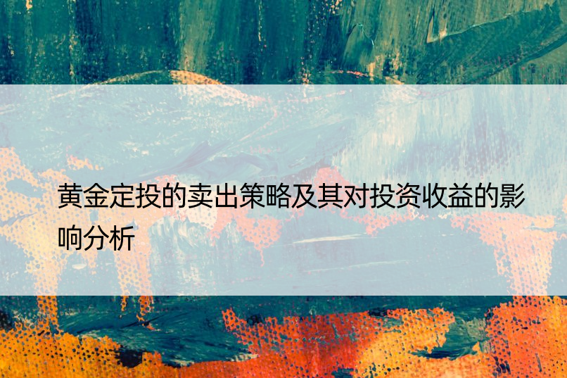 黄金定投的卖出策略及其对投资收益的影响分析