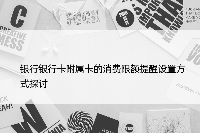 银行银行卡附属卡的消费限额提醒设置方式探讨