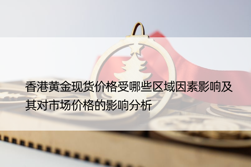 香港黄金现货价格受哪些区域因素影响及其对市场价格的影响分析