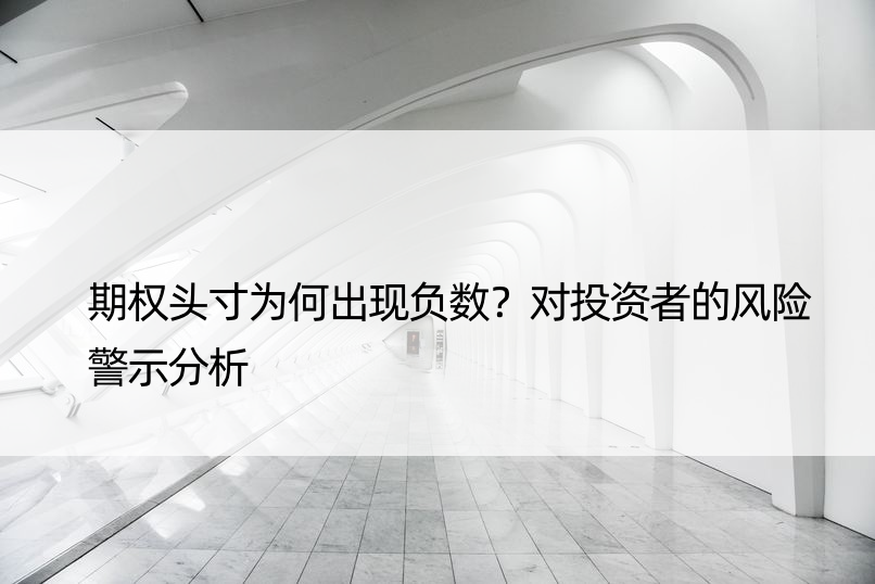 期权头寸为何出现负数？对投资者的风险警示分析