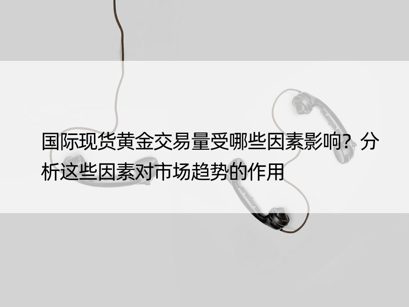 国际现货黄金交易量受哪些因素影响？分析这些因素对市场趋势的作用