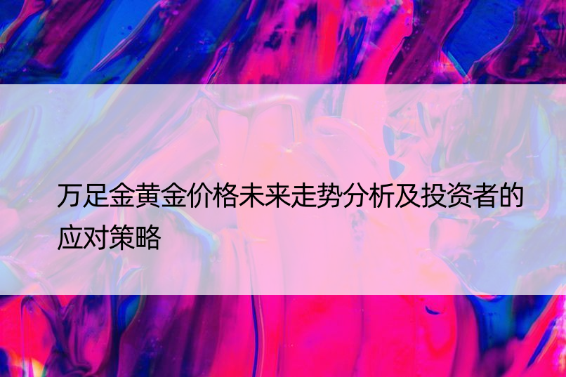 万足金黄金价格未来走势分析及投资者的应对策略