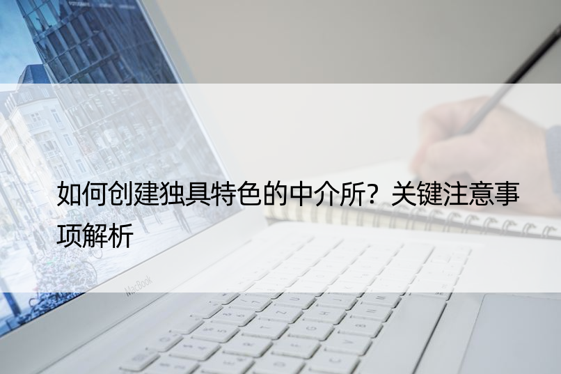 如何创建独具特色的中介所？关键注意事项解析