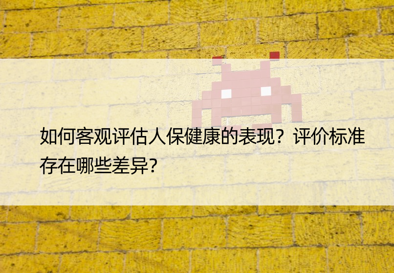 如何客观评估人保健康的表现？评价标准存在哪些差异？