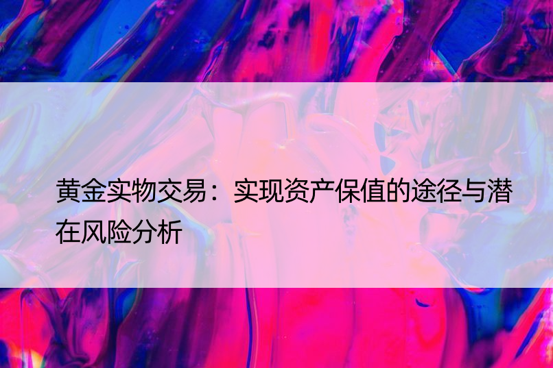 黄金实物交易：实现资产保值的途径与潜在风险分析