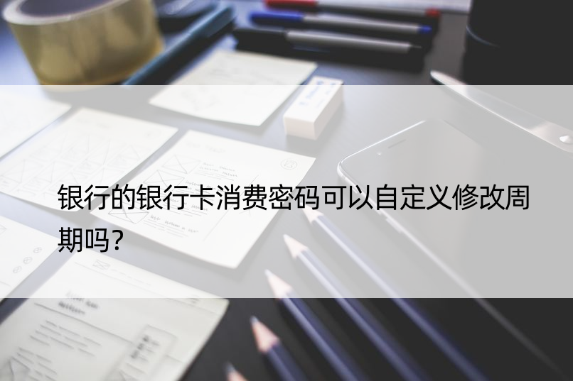 银行的银行卡消费密码可以自定义修改周期吗？