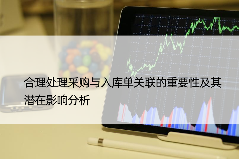 合理处理采购与入库单关联的重要性及其潜在影响分析